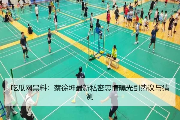 吃瓜网黑料：蔡徐坤最新私密恋情曝光引热议与猜测